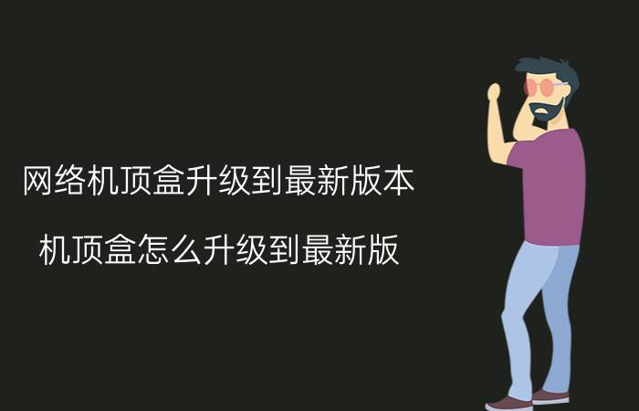 网络机顶盒升级到最新版本 机顶盒怎么升级到最新版？